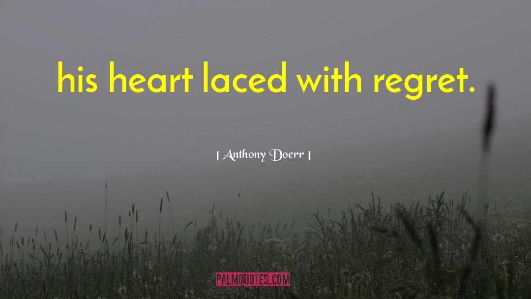 Anthony Doerr Quotes: his heart laced with regret.