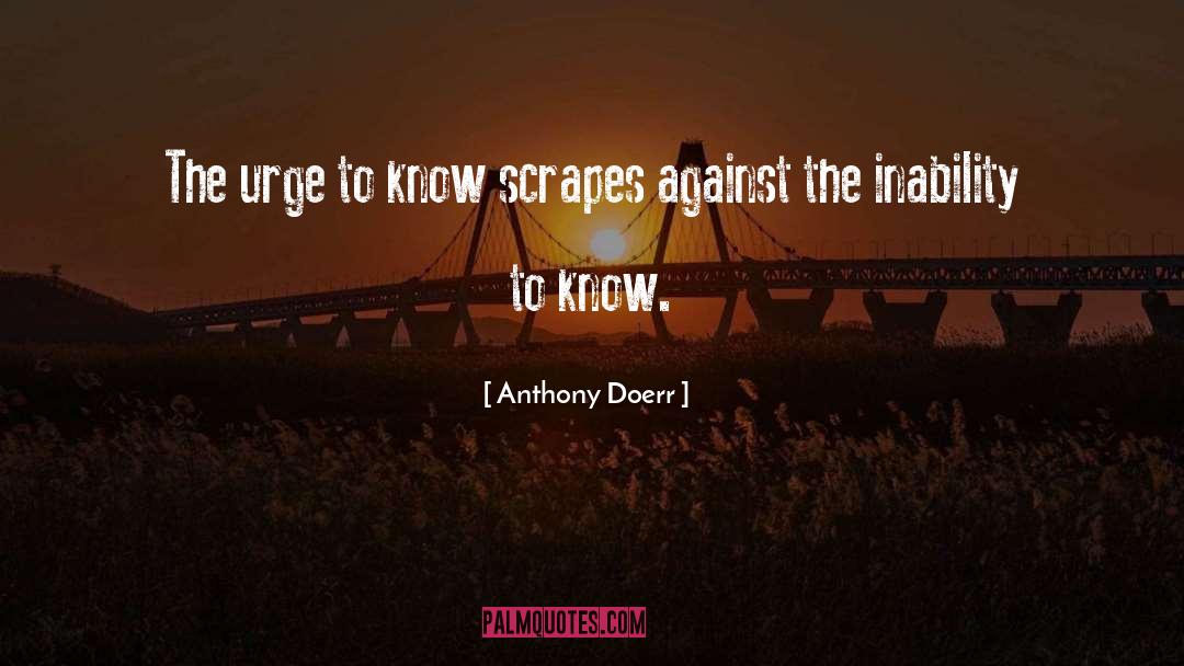 Anthony Doerr Quotes: The urge to know scrapes
