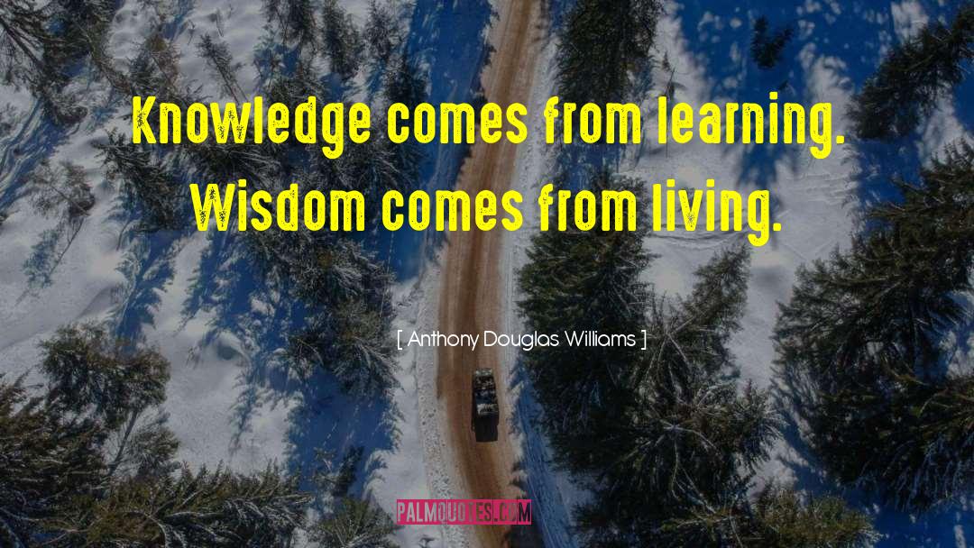 Anthony Douglas Williams Quotes: Knowledge comes from learning. Wisdom