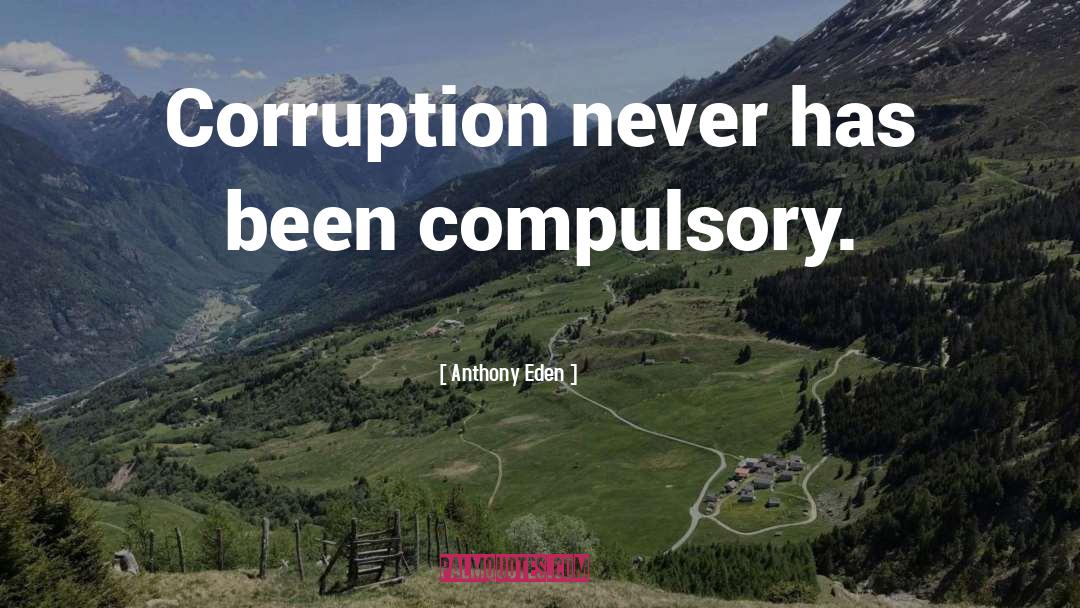 Anthony Eden Quotes: Corruption never has been compulsory.