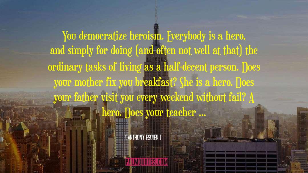 Anthony Esolen Quotes: You democratize heroism. Everybody is