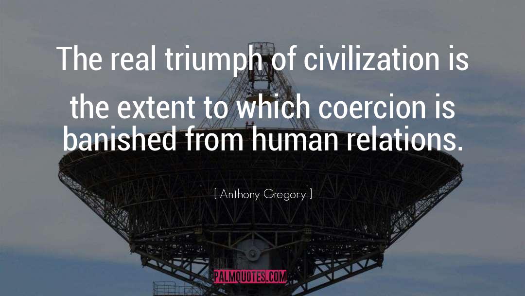 Anthony Gregory Quotes: The real triumph of civilization