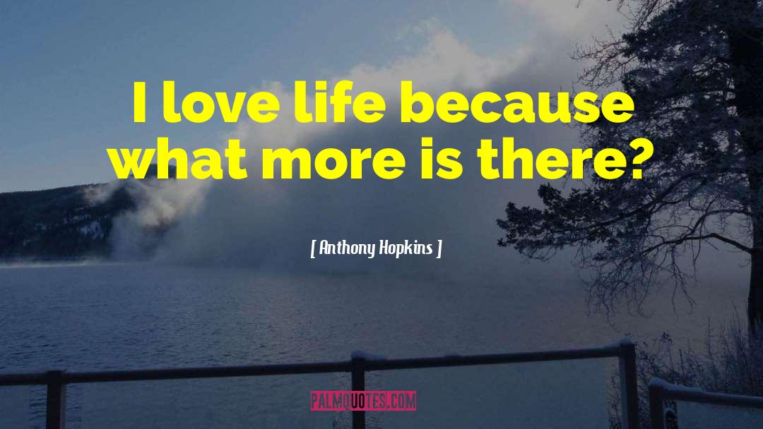 Anthony Hopkins Quotes: I love life because what