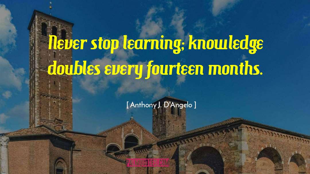 Anthony J. D'Angelo Quotes: Never stop learning; knowledge doubles