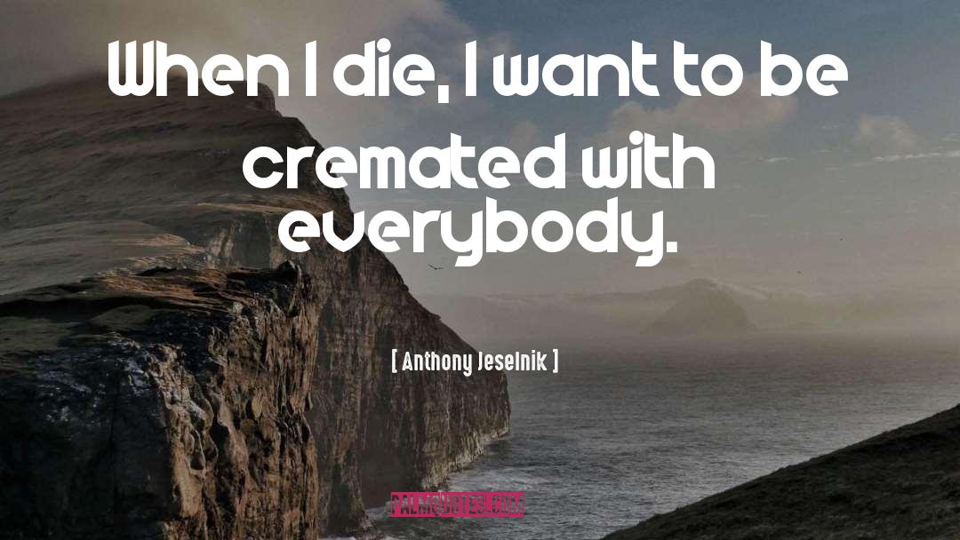 Anthony Jeselnik Quotes: When I die, I want