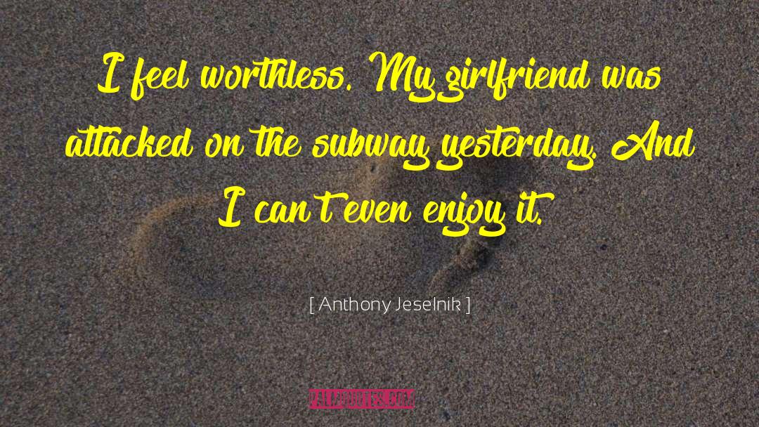 Anthony Jeselnik Quotes: I feel worthless. My girlfriend