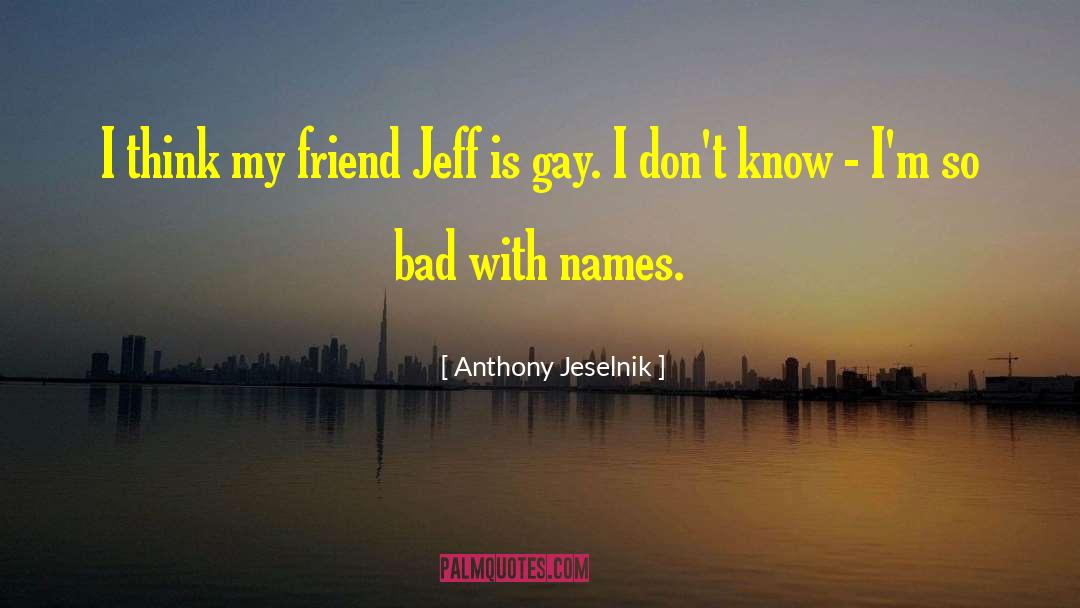 Anthony Jeselnik Quotes: I think my friend Jeff