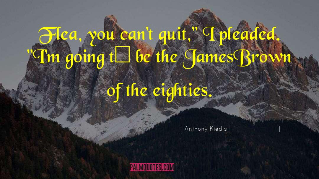 Anthony Kiedis Quotes: Flea, you can't quit,