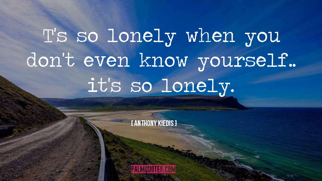 Anthony Kiedis Quotes: T's so lonely when you