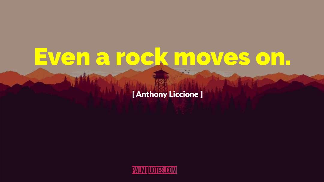 Anthony Liccione Quotes: Even a rock moves on.