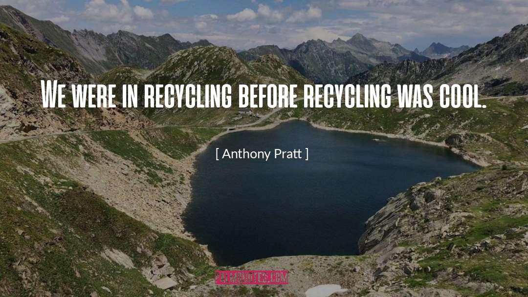 Anthony Pratt Quotes: We were in recycling before