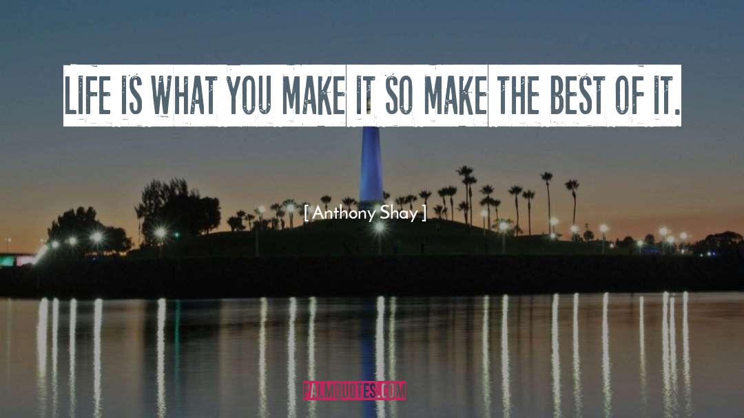 Anthony Shay Quotes: Life is what you make