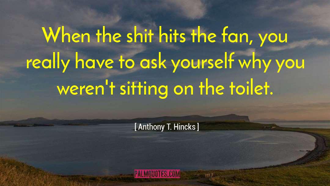 Anthony T. Hincks Quotes: When the shit hits the