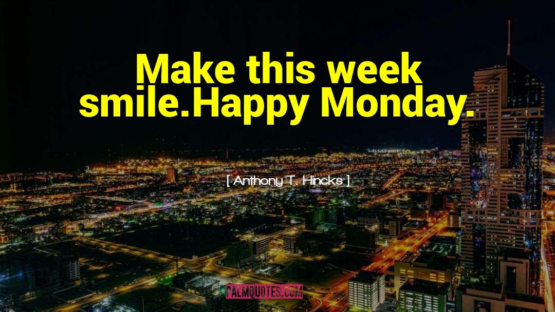 Anthony T. Hincks Quotes: Make this week smile.<br />Happy