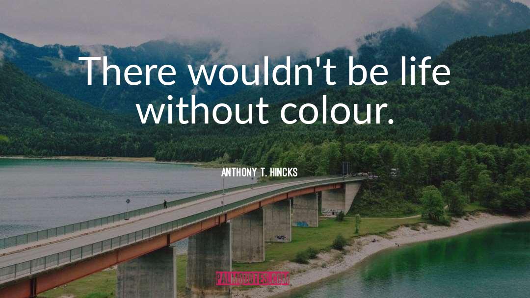 Anthony T. Hincks Quotes: There wouldn't be life without