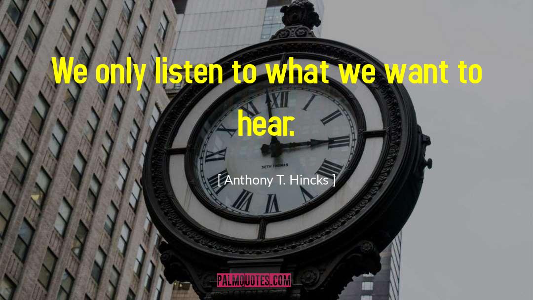 Anthony T. Hincks Quotes: We only listen to what