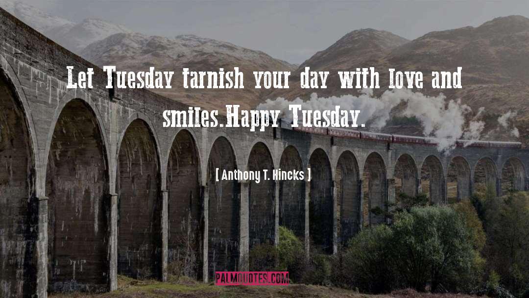 Anthony T. Hincks Quotes: Let Tuesday tarnish your day