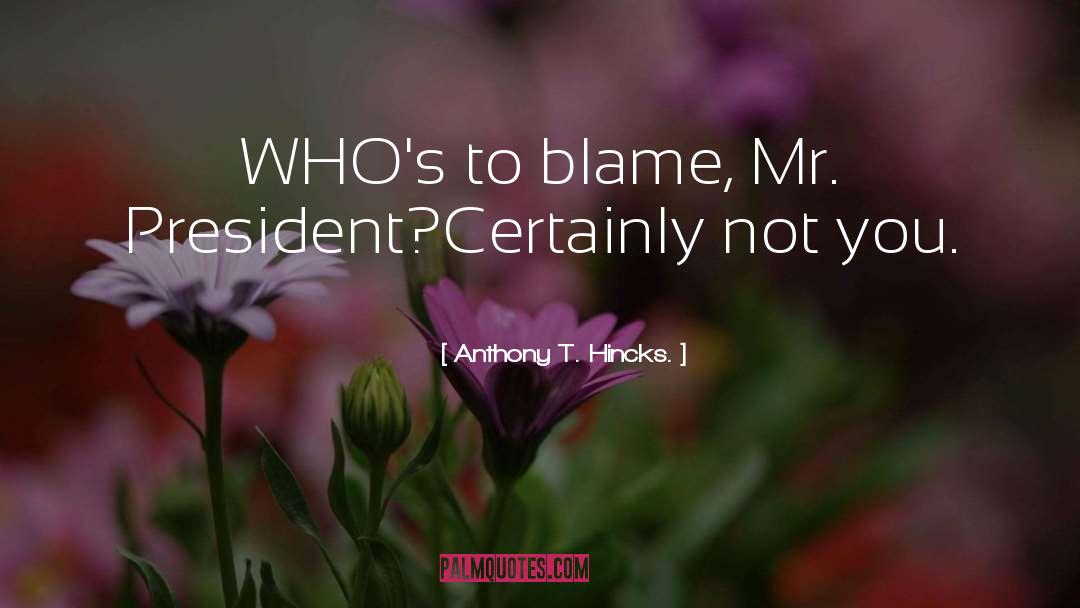 Anthony T. Hincks Quotes: WHO's to blame, Mr. President?<br