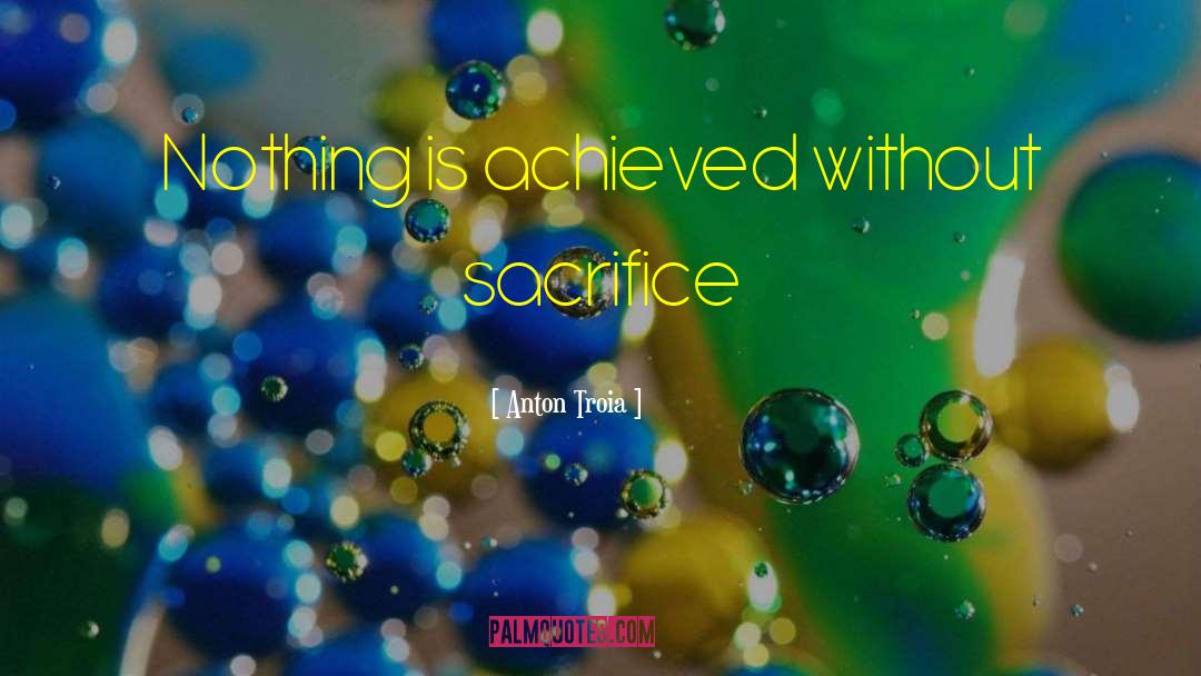 Anton Troia Quotes: Nothing is achieved without sacrifice