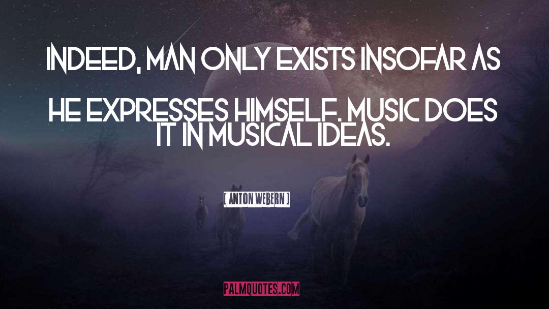 Anton Webern Quotes: Indeed, man only exists insofar