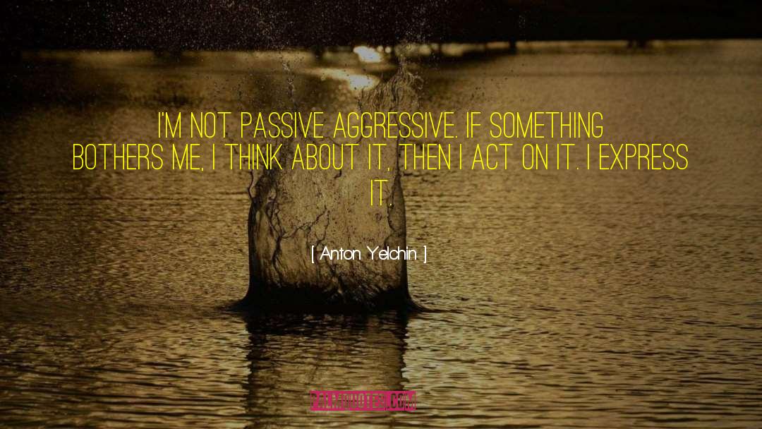 Anton Yelchin Quotes: I'm not passive aggressive. If