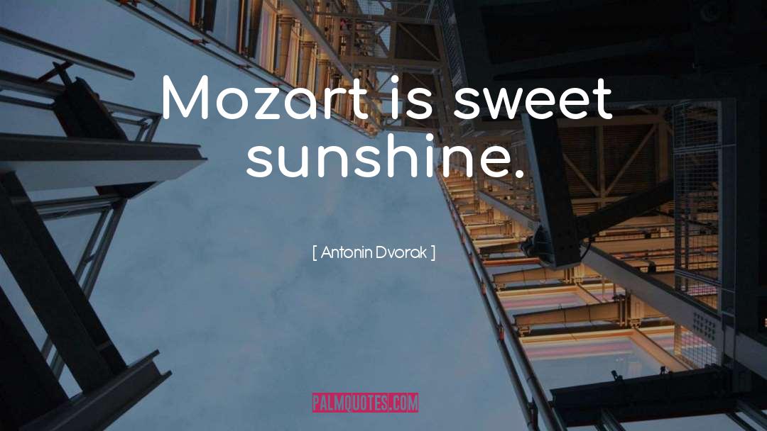 Antonin Dvorak Quotes: Mozart is sweet sunshine.