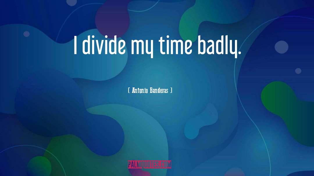 Antonio Banderas Quotes: I divide my time badly.