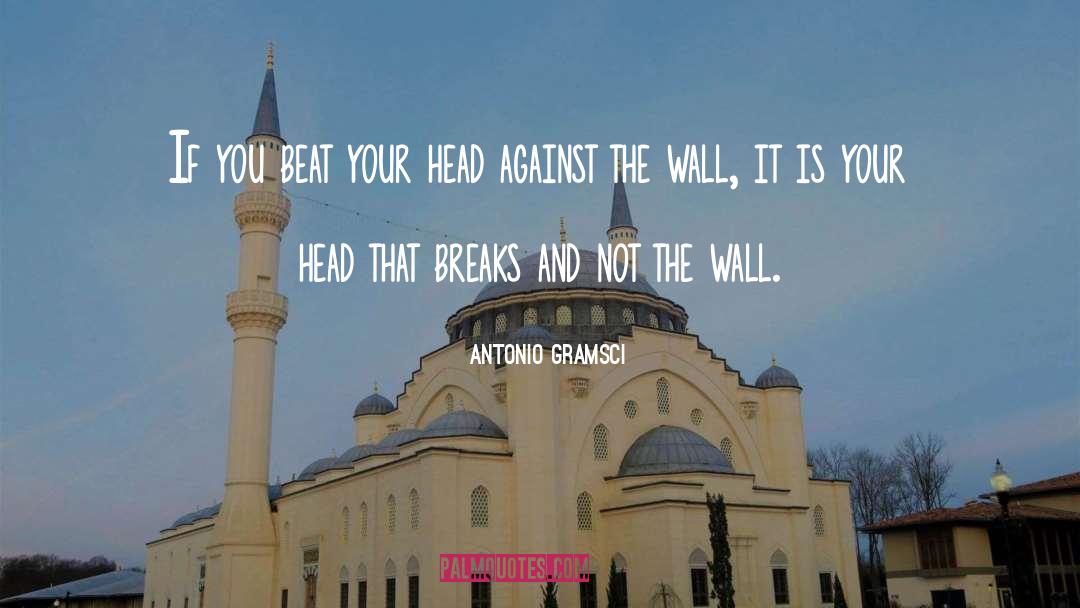 Antonio Gramsci Quotes: If you beat your head