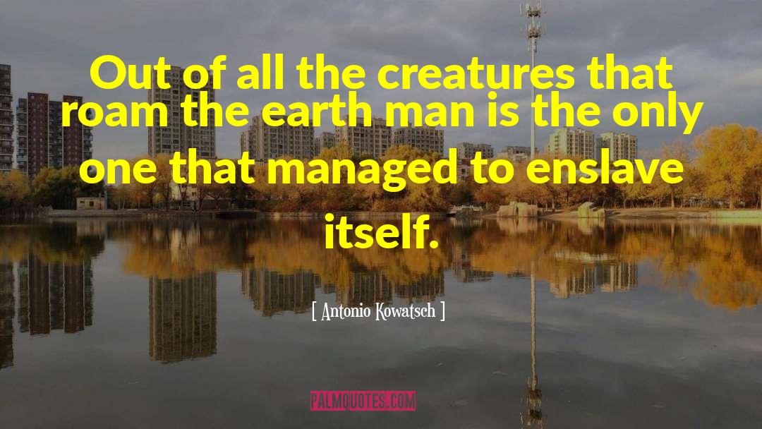 Antonio Kowatsch Quotes: Out of all the creatures