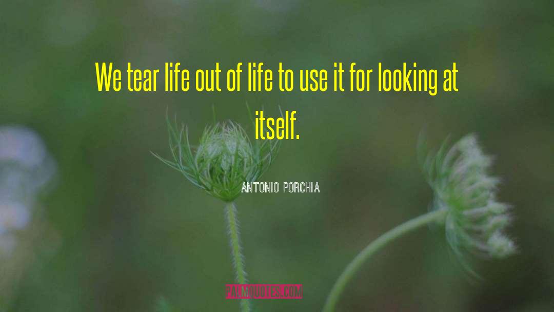 Antonio Porchia Quotes: We tear life out of