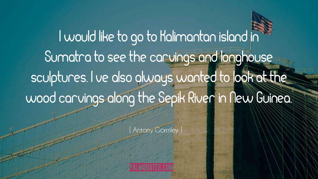 Antony Gormley Quotes: I would like to go