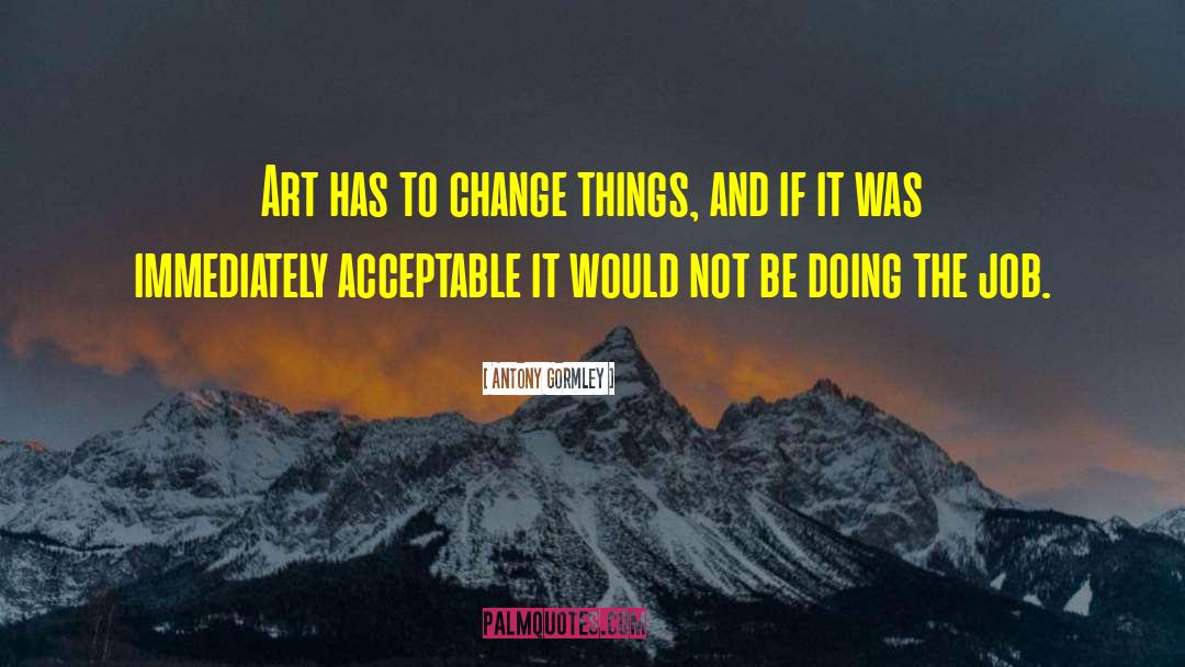 Antony Gormley Quotes: Art has to change things,