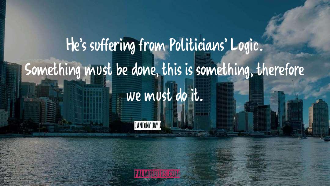 Antony Jay Quotes: He's suffering from Politicians' Logic.