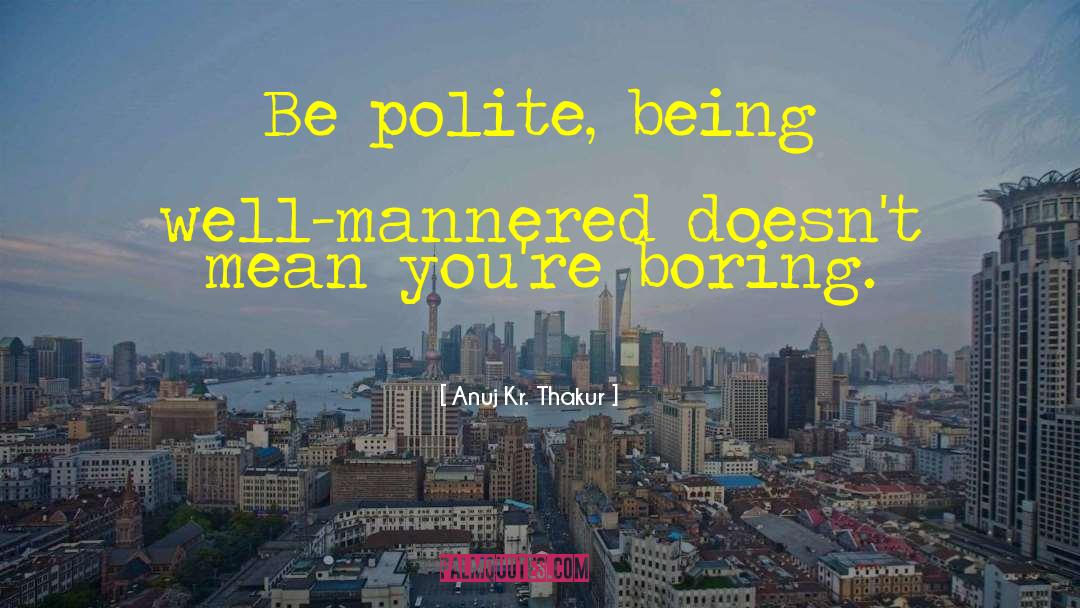 Anuj Kr. Thakur Quotes: Be polite, being well-mannered doesn't