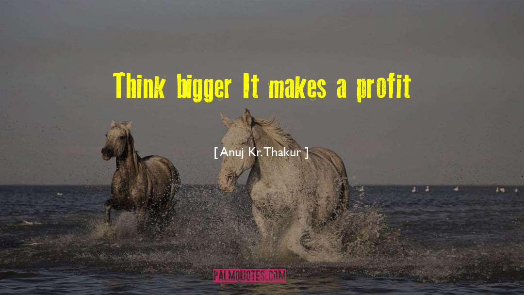 Anuj Kr. Thakur Quotes: Think bigger It makes a