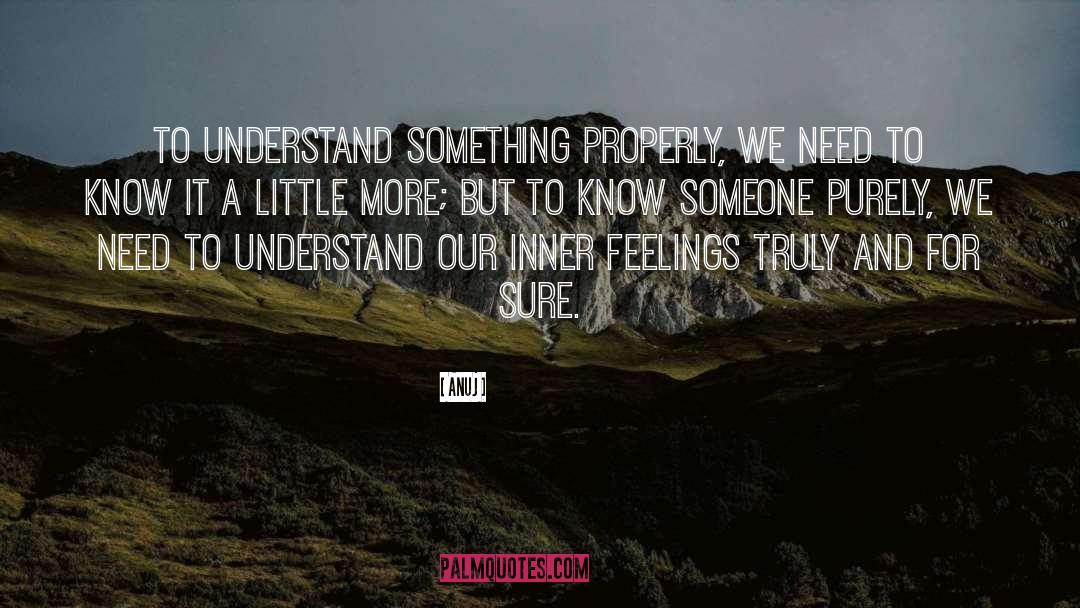 Anuj Quotes: To understand something properly, we