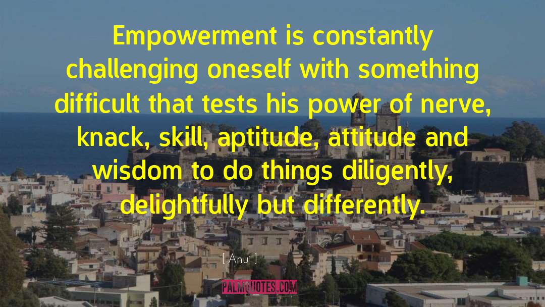 Anuj Quotes: Empowerment is constantly challenging oneself