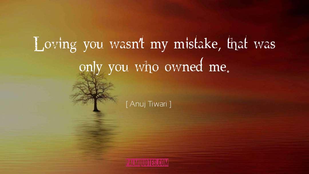Anuj Tiwari Quotes: Loving you wasn't my mistake,