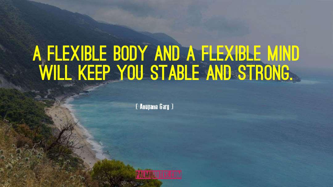 Anupama Garg Quotes: A flexible body and a
