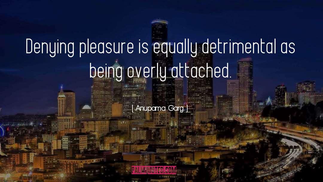 Anupama Garg Quotes: Denying pleasure is equally detrimental
