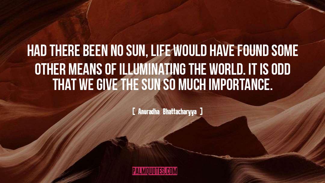 Anuradha Bhattacharyya Quotes: Had there been no sun,