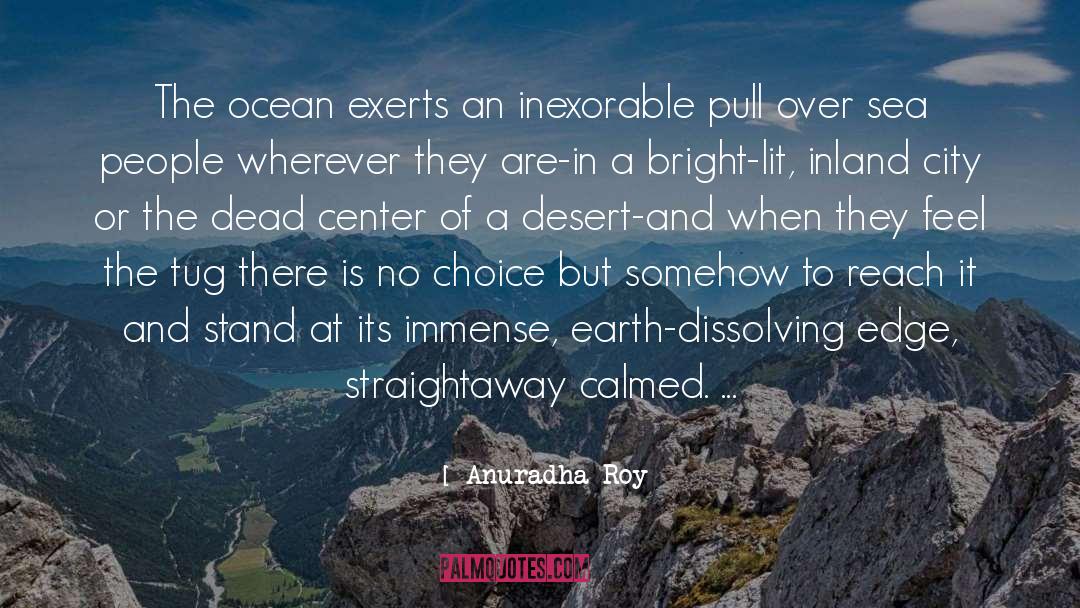 Anuradha Roy Quotes: The ocean exerts an inexorable