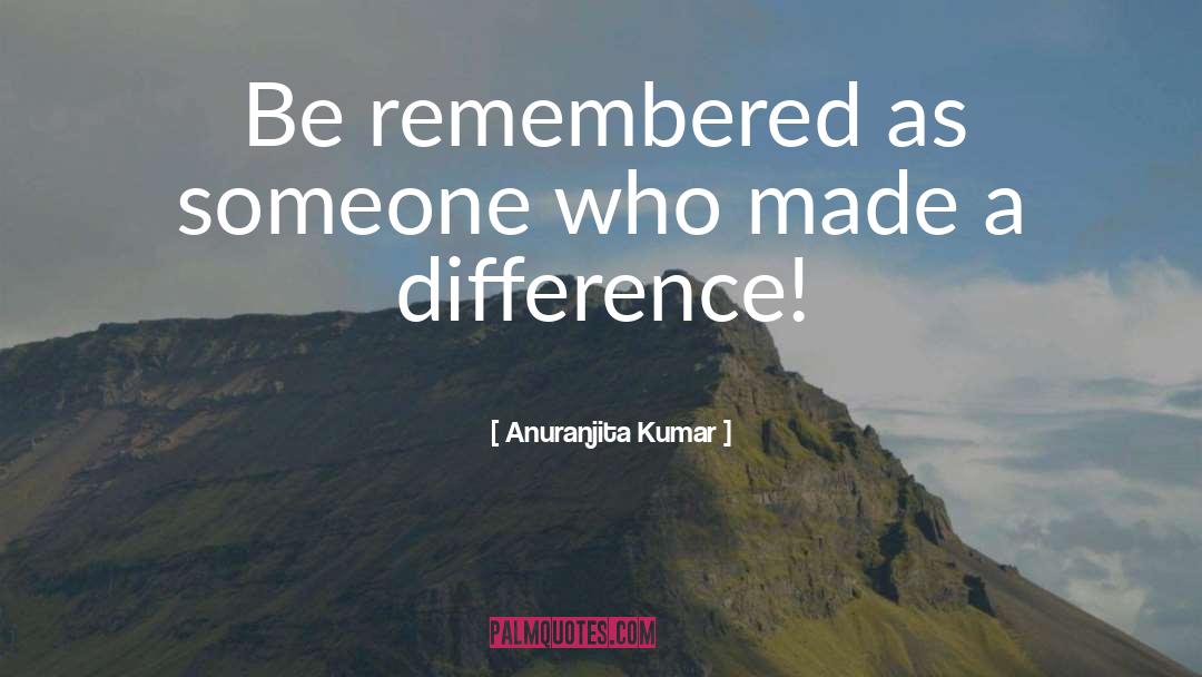 Anuranjita Kumar Quotes: Be remembered as someone who