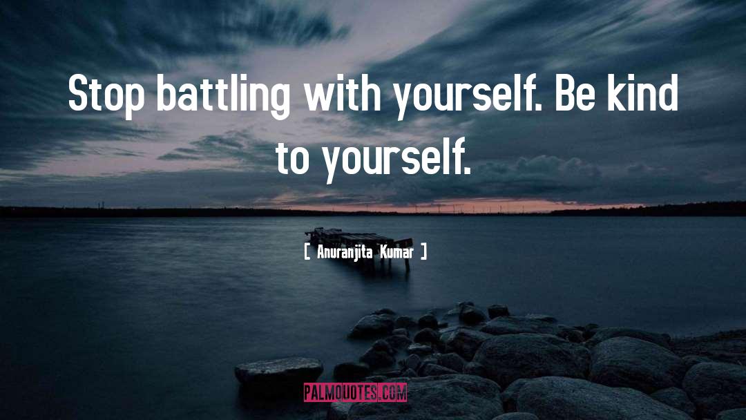 Anuranjita Kumar Quotes: Stop battling with yourself. Be