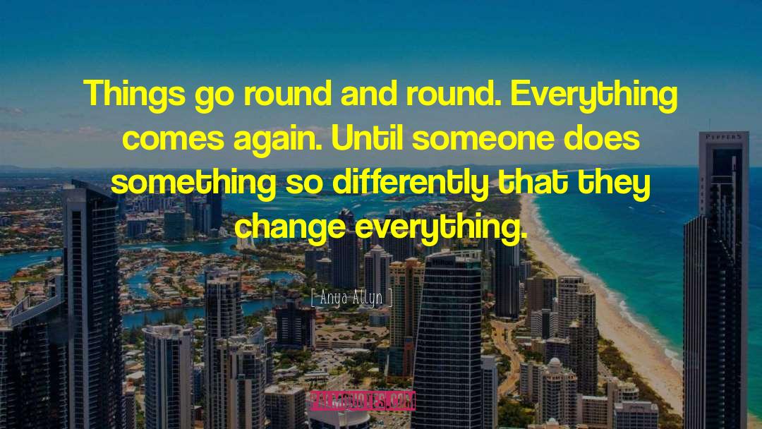 Anya Allyn Quotes: Things go round and round.