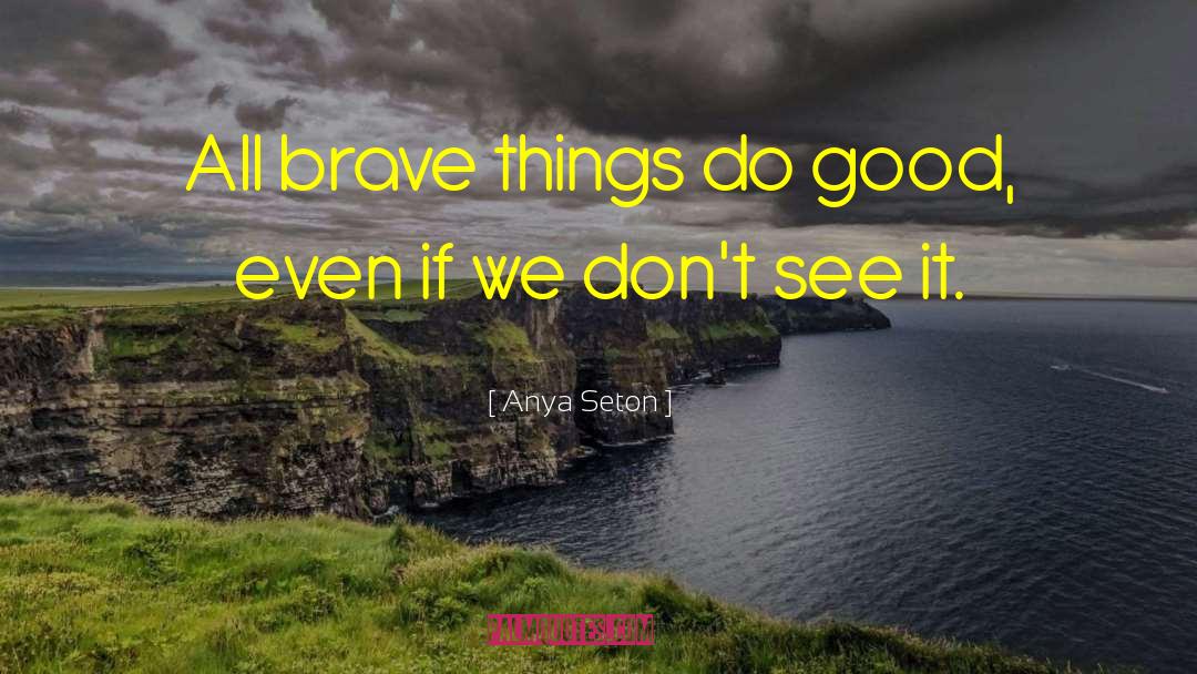 Anya Seton Quotes: All brave things do good,