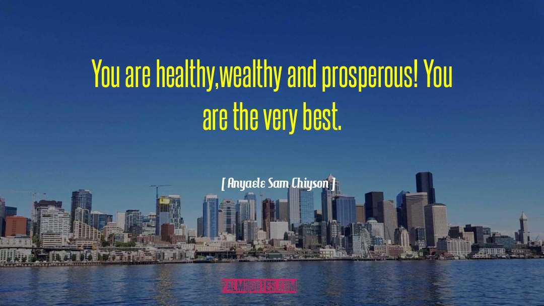 Anyaele Sam Chiyson Quotes: You are healthy,wealthy and prosperous!