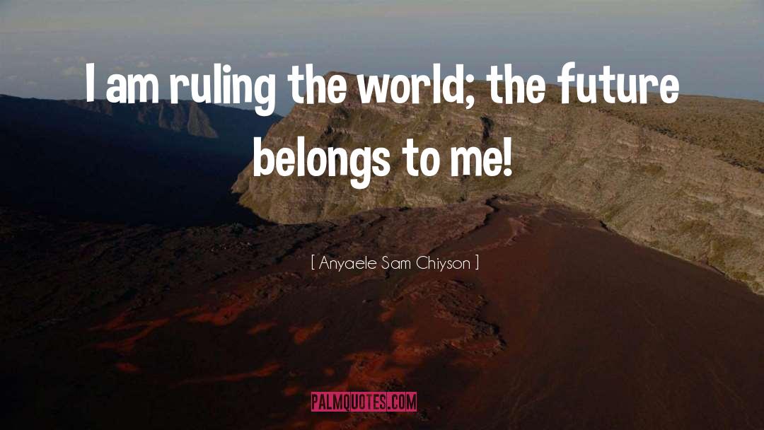 Anyaele Sam Chiyson Quotes: I am ruling the world;