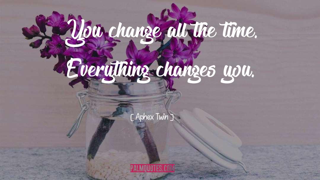 Aphex Twin Quotes: You change all the time.