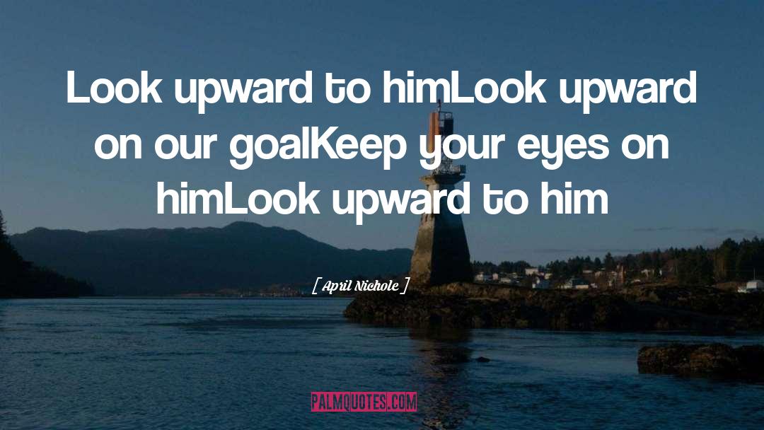 April Nichole Quotes: Look upward to him<br>Look upward